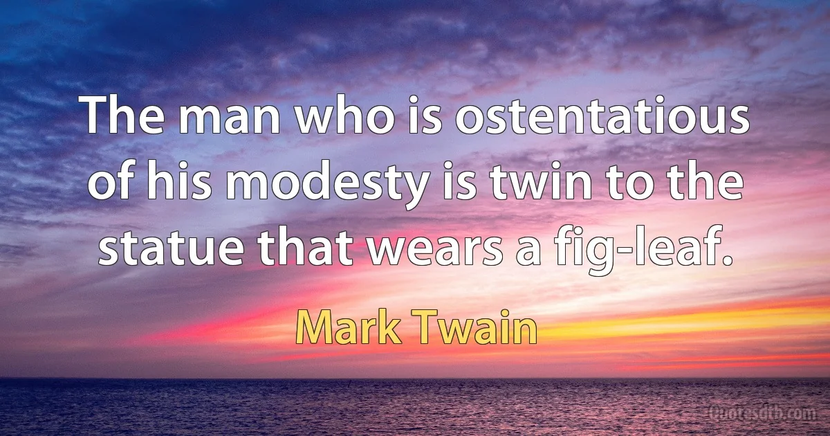 The man who is ostentatious of his modesty is twin to the statue that wears a fig-leaf. (Mark Twain)