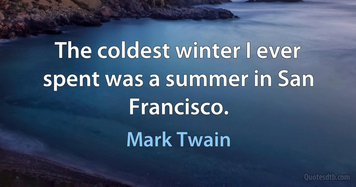 The coldest winter I ever spent was a summer in San Francisco. (Mark Twain)