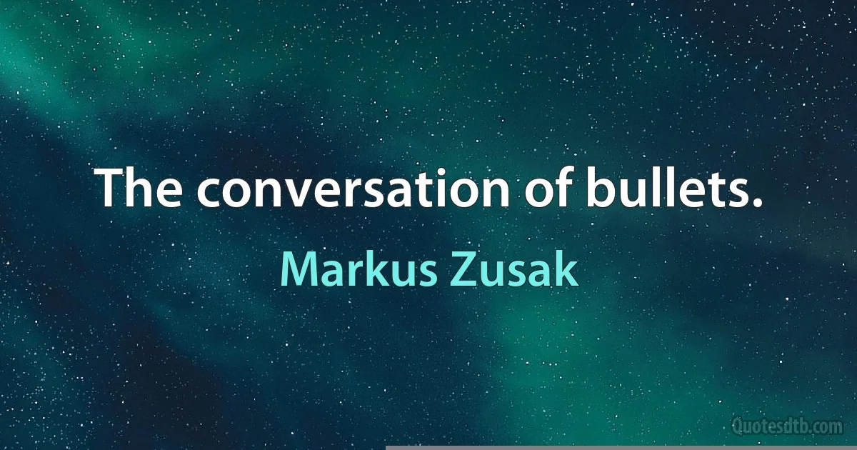 The conversation of bullets. (Markus Zusak)