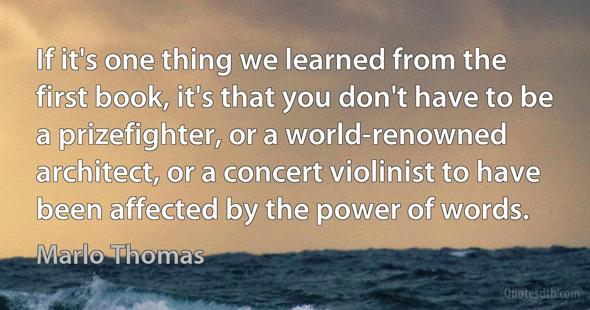 If it's one thing we learned from the first book, it's that you don't have to be a prizefighter, or a world-renowned architect, or a concert violinist to have been affected by the power of words. (Marlo Thomas)