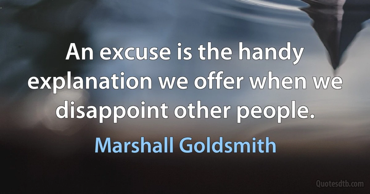 An excuse is the handy explanation we offer when we disappoint other people. (Marshall Goldsmith)