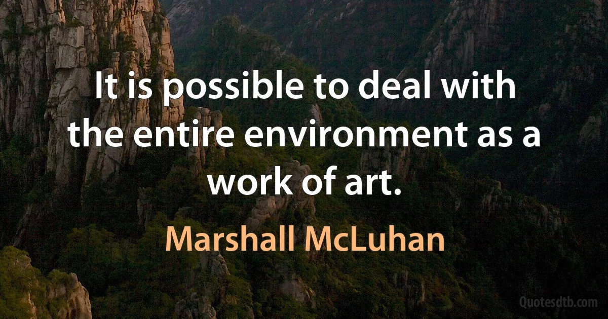 It is possible to deal with the entire environment as a work of art. (Marshall McLuhan)