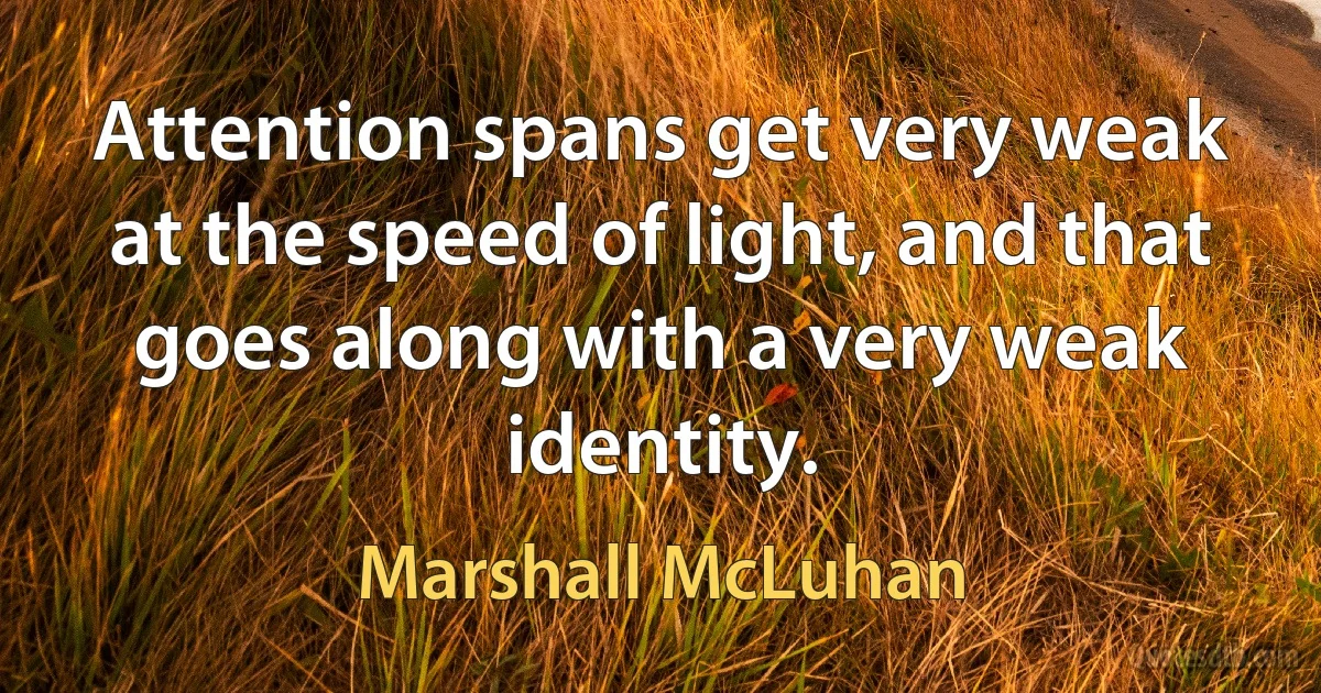 Attention spans get very weak at the speed of light, and that goes along with a very weak identity. (Marshall McLuhan)