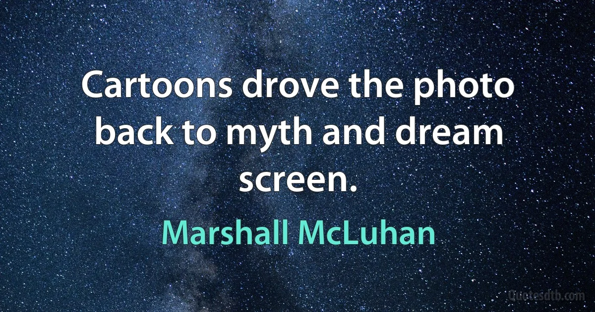 Cartoons drove the photo back to myth and dream screen. (Marshall McLuhan)