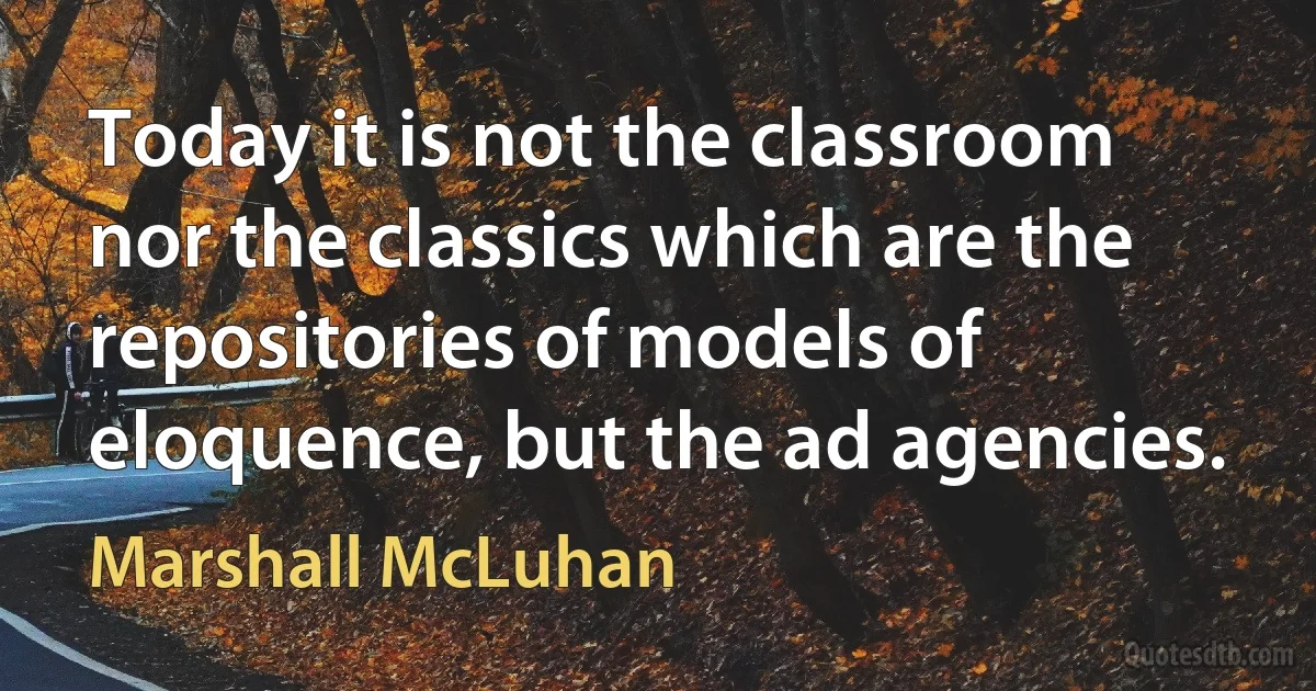 Today it is not the classroom nor the classics which are the repositories of models of eloquence, but the ad agencies. (Marshall McLuhan)