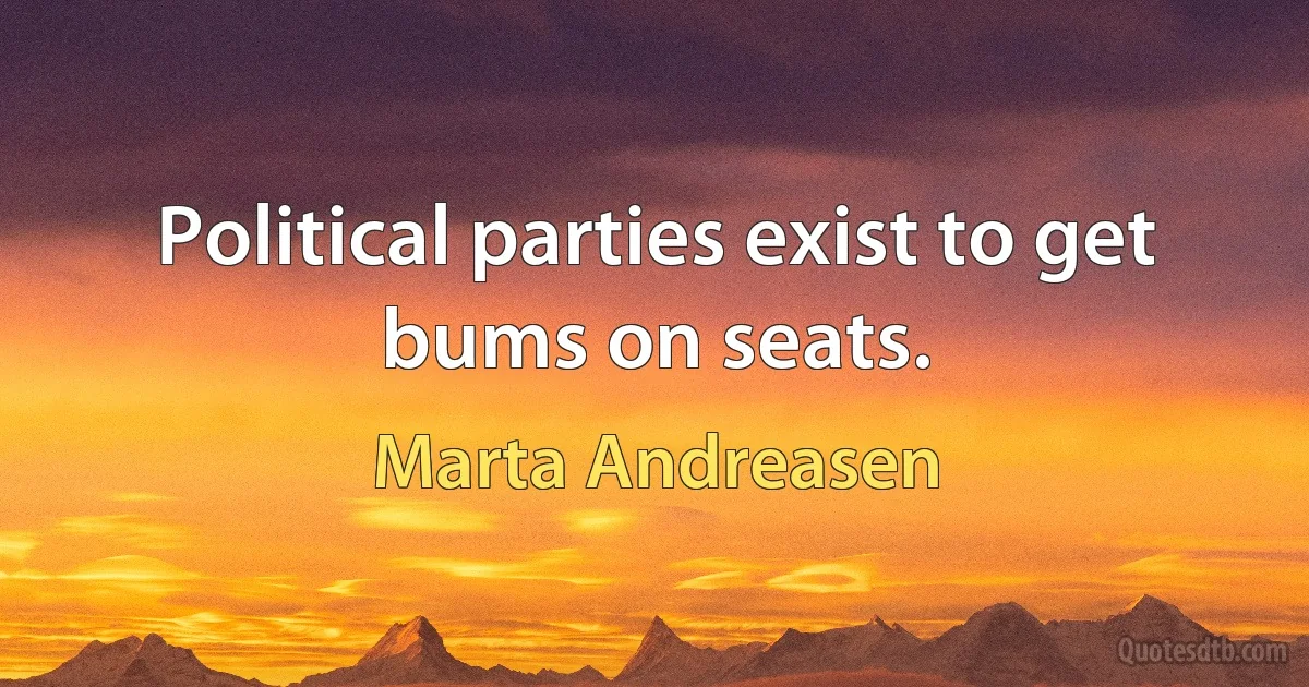 Political parties exist to get bums on seats. (Marta Andreasen)