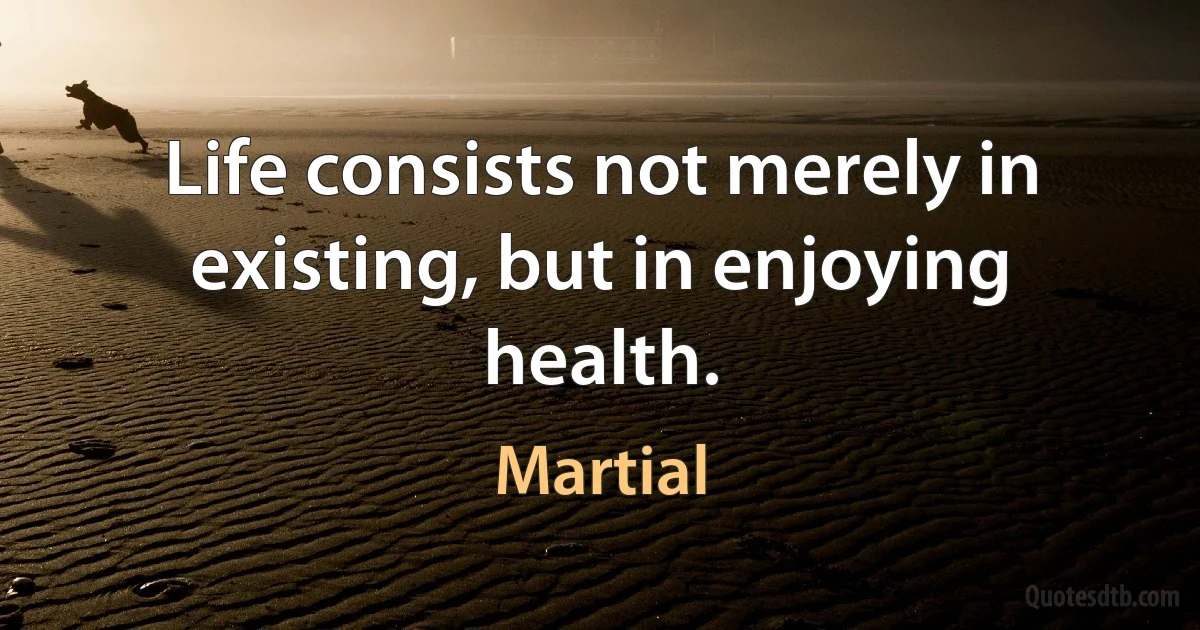 Life consists not merely in existing, but in enjoying health. (Martial)