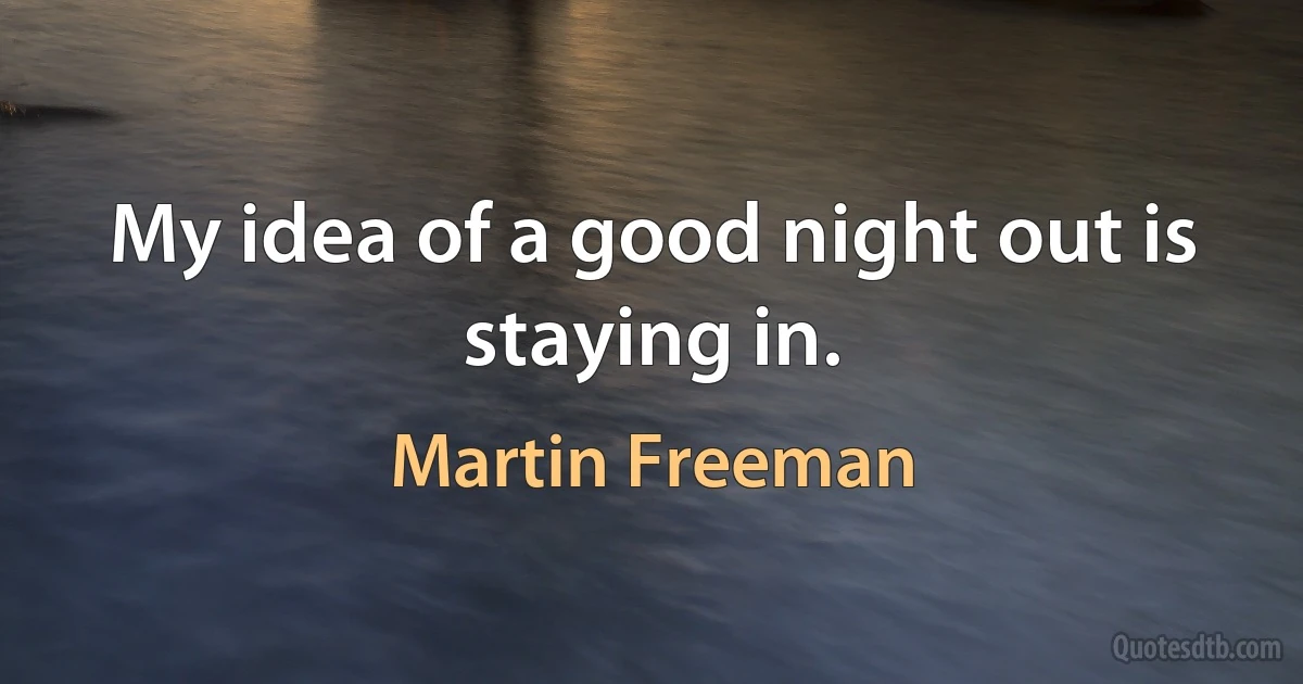 My idea of a good night out is staying in. (Martin Freeman)