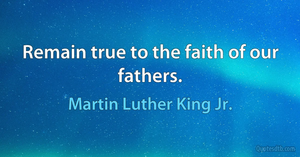 Remain true to the faith of our fathers. (Martin Luther King Jr.)