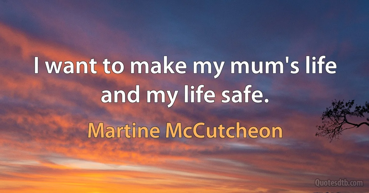 I want to make my mum's life and my life safe. (Martine McCutcheon)