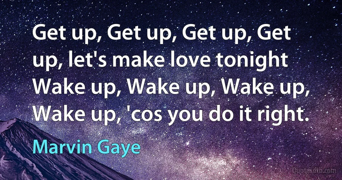 Get up, Get up, Get up, Get up, let's make love tonight
Wake up, Wake up, Wake up, Wake up, 'cos you do it right. (Marvin Gaye)