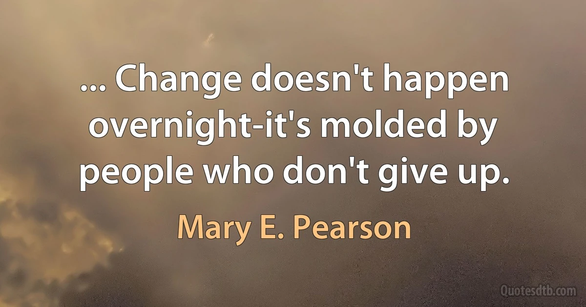 ... Change doesn't happen overnight-it's molded by people who don't give up. (Mary E. Pearson)