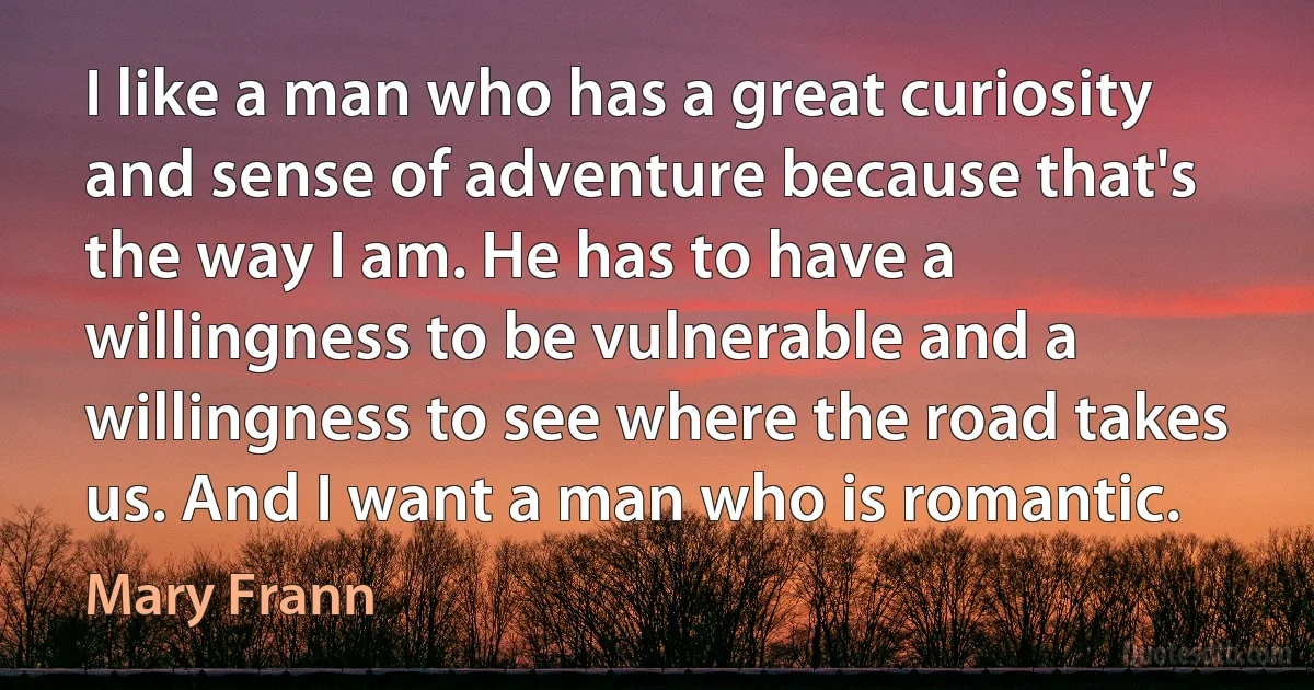 I like a man who has a great curiosity and sense of adventure because that's the way I am. He has to have a willingness to be vulnerable and a willingness to see where the road takes us. And I want a man who is romantic. (Mary Frann)