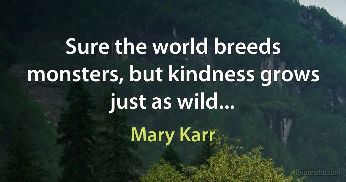 Sure the world breeds monsters, but kindness grows just as wild... (Mary Karr)