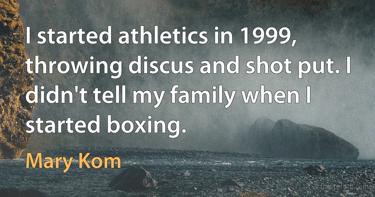 I started athletics in 1999, throwing discus and shot put. I didn't tell my family when I started boxing. (Mary Kom)