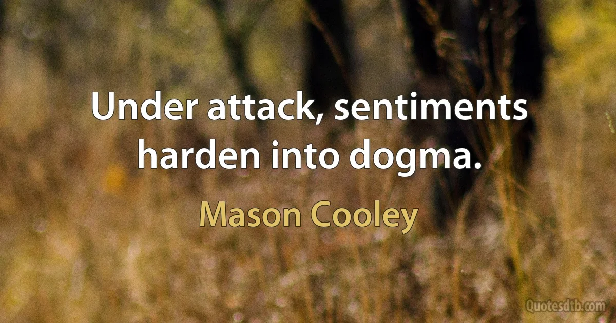 Under attack, sentiments harden into dogma. (Mason Cooley)