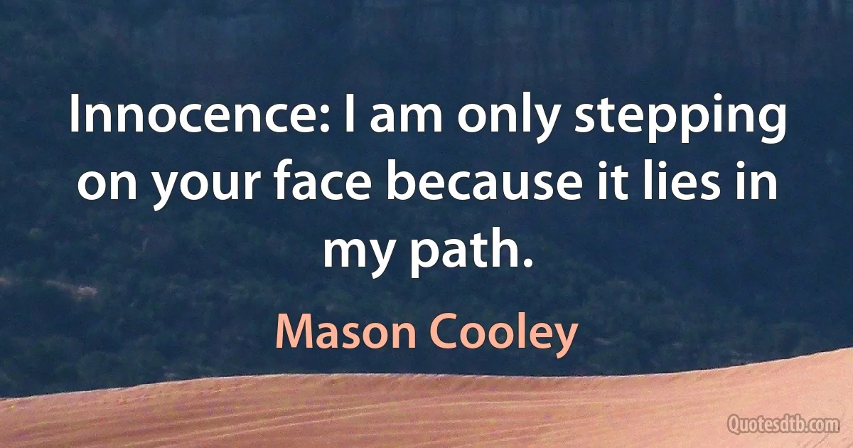 Innocence: I am only stepping on your face because it lies in my path. (Mason Cooley)