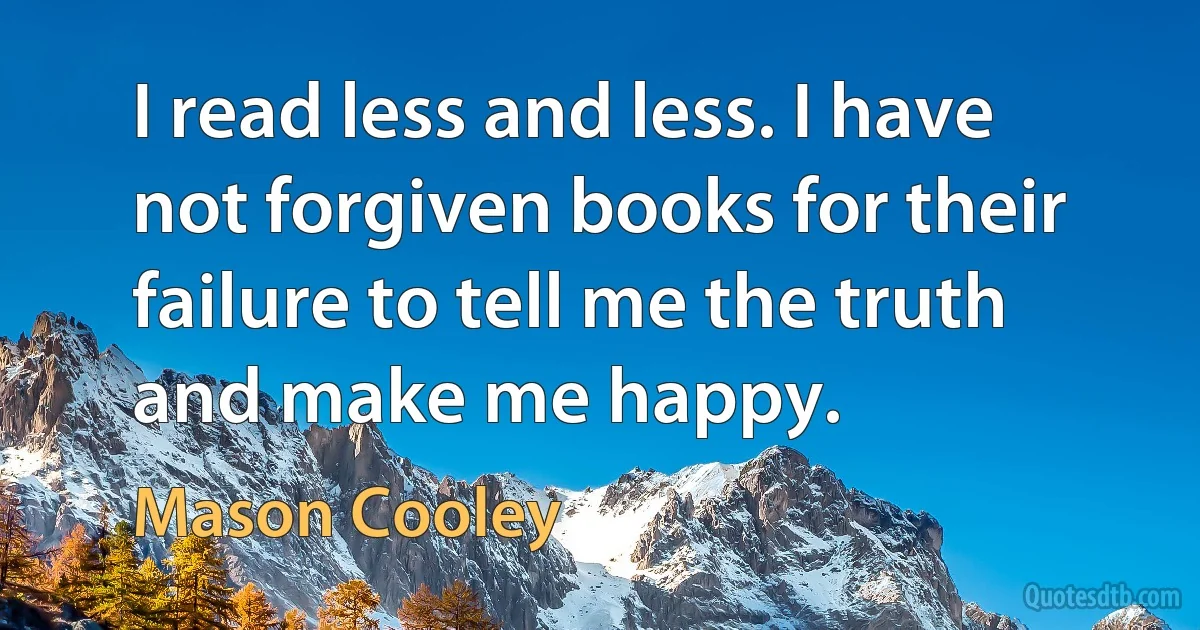 I read less and less. I have not forgiven books for their failure to tell me the truth and make me happy. (Mason Cooley)