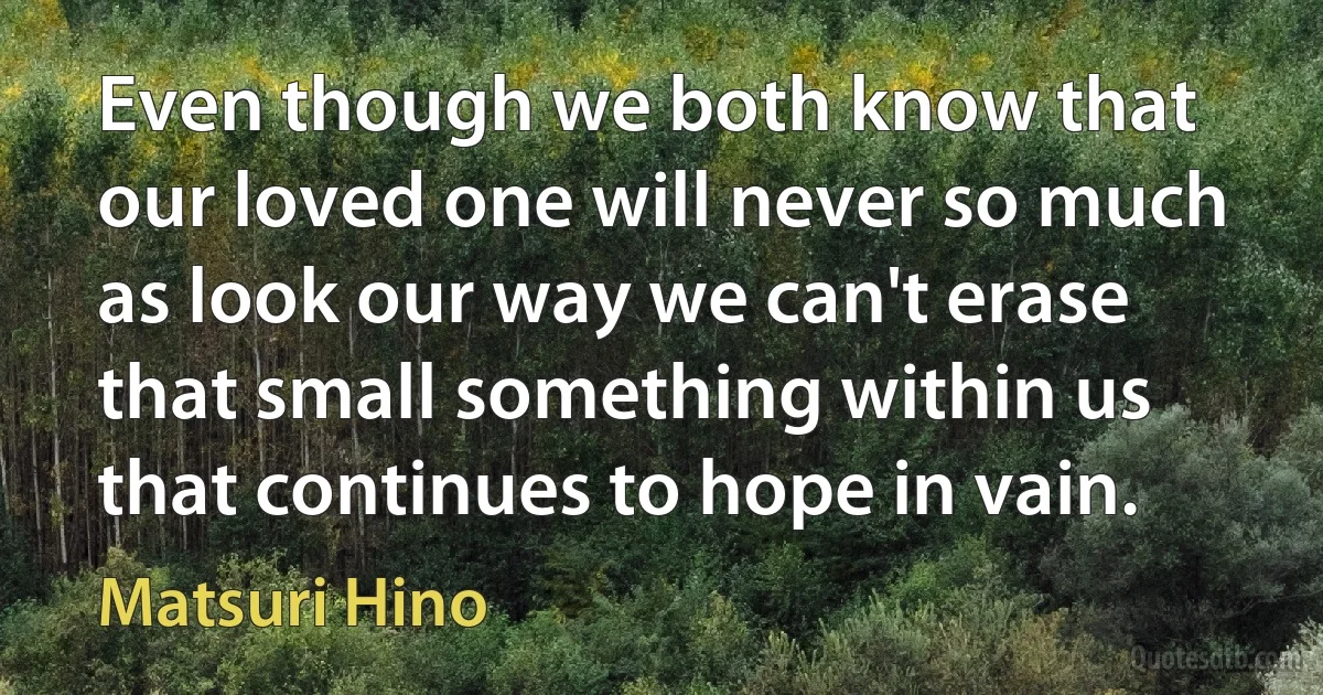 Even though we both know that our loved one will never so much as look our way we can't erase that small something within us that continues to hope in vain. (Matsuri Hino)