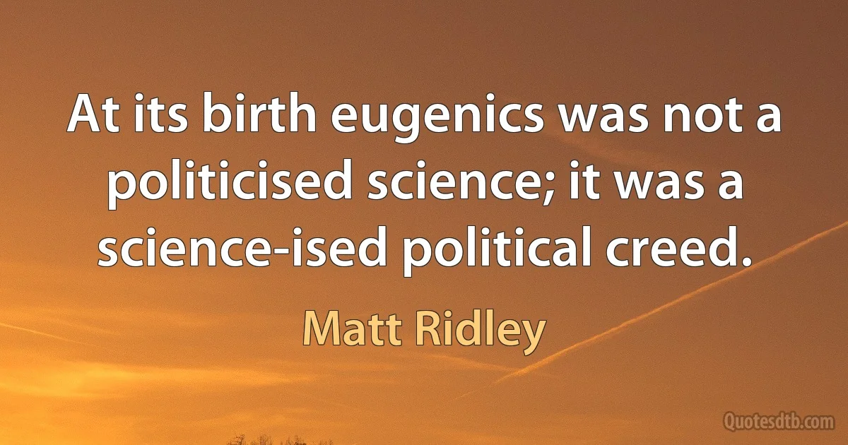 At its birth eugenics was not a politicised science; it was a science-ised political creed. (Matt Ridley)