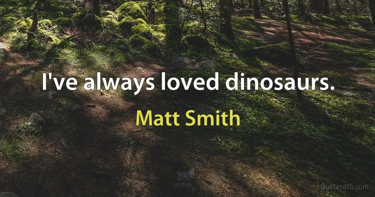 I've always loved dinosaurs. (Matt Smith)