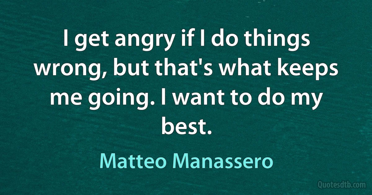 I get angry if I do things wrong, but that's what keeps me going. I want to do my best. (Matteo Manassero)