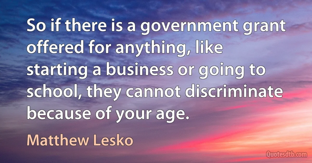 So if there is a government grant offered for anything, like starting a business or going to school, they cannot discriminate because of your age. (Matthew Lesko)