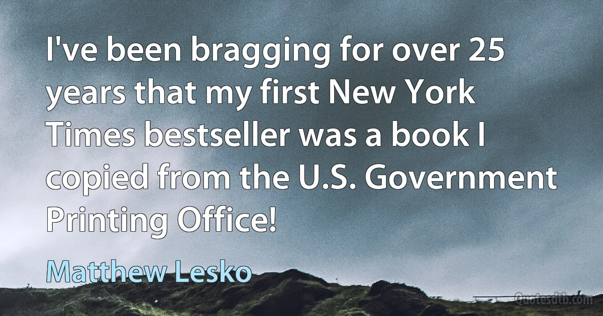 I've been bragging for over 25 years that my first New York Times bestseller was a book I copied from the U.S. Government Printing Office! (Matthew Lesko)