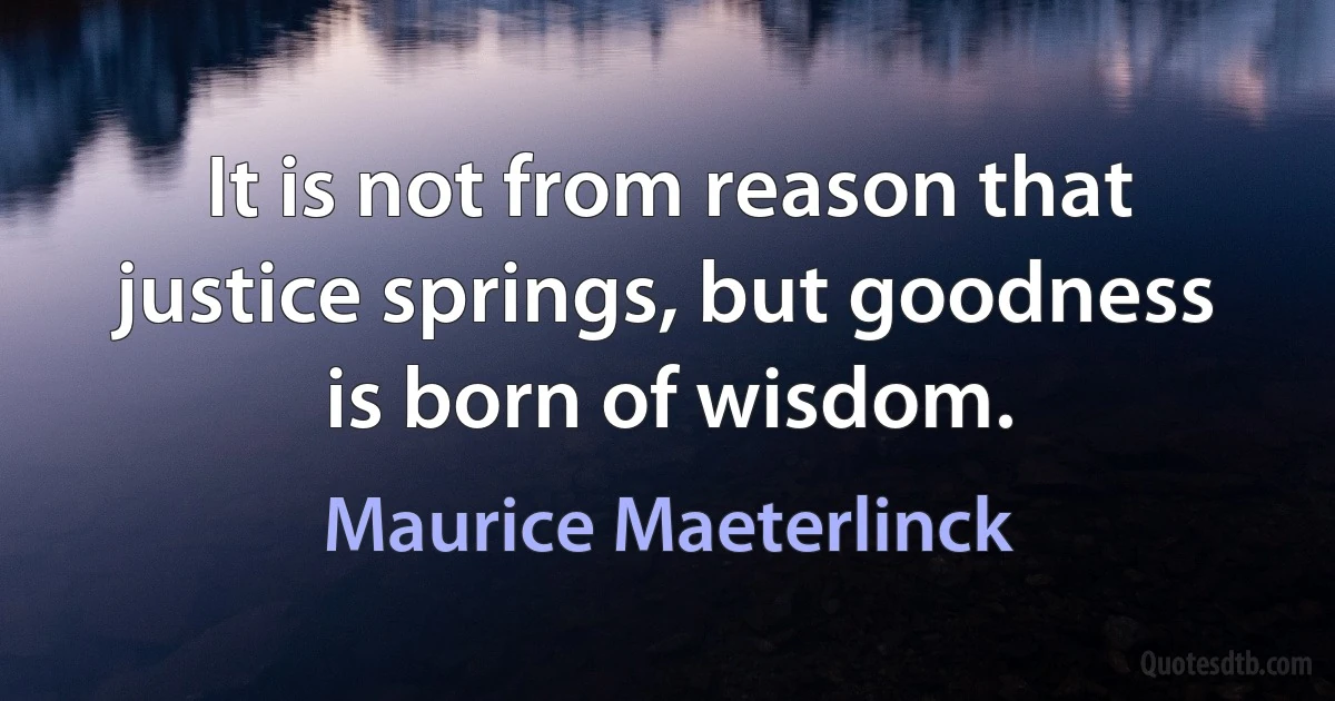 It is not from reason that justice springs, but goodness is born of wisdom. (Maurice Maeterlinck)