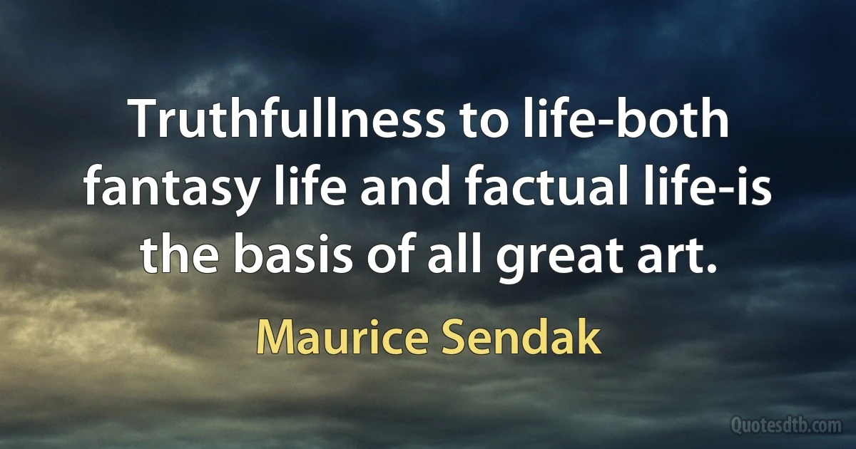 Truthfullness to life-both fantasy life and factual life-is the basis of all great art. (Maurice Sendak)