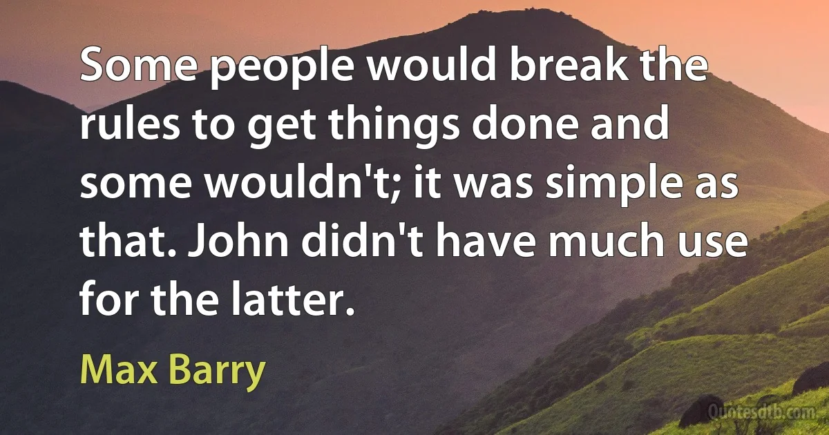 Some people would break the rules to get things done and some wouldn't; it was simple as that. John didn't have much use for the latter. (Max Barry)