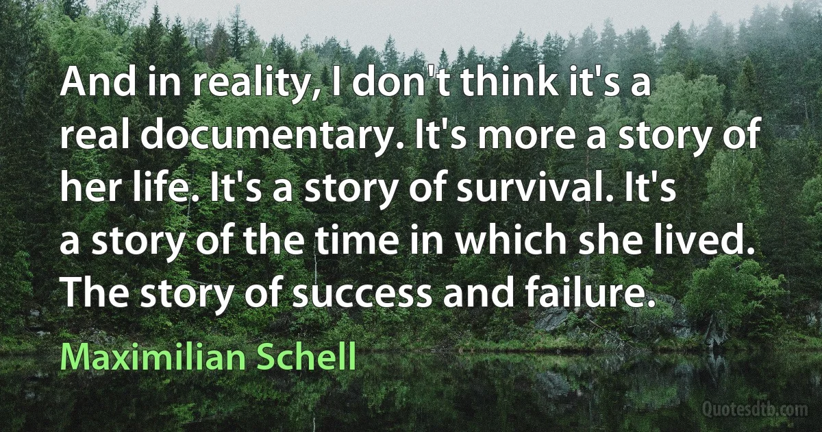 And in reality, I don't think it's a real documentary. It's more a story of her life. It's a story of survival. It's a story of the time in which she lived. The story of success and failure. (Maximilian Schell)