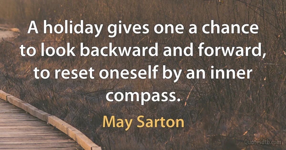 A holiday gives one a chance to look backward and forward, to reset oneself by an inner compass. (May Sarton)