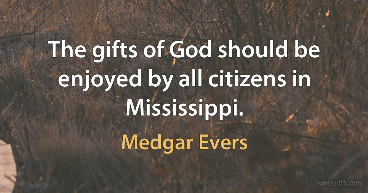 The gifts of God should be enjoyed by all citizens in Mississippi. (Medgar Evers)