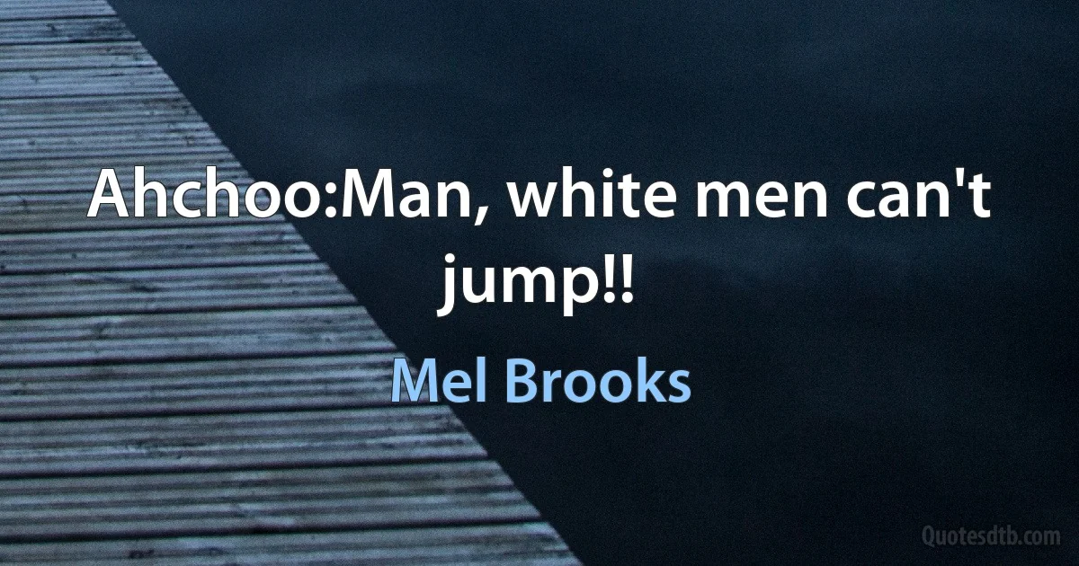 Ahchoo:Man, white men can't jump!! (Mel Brooks)