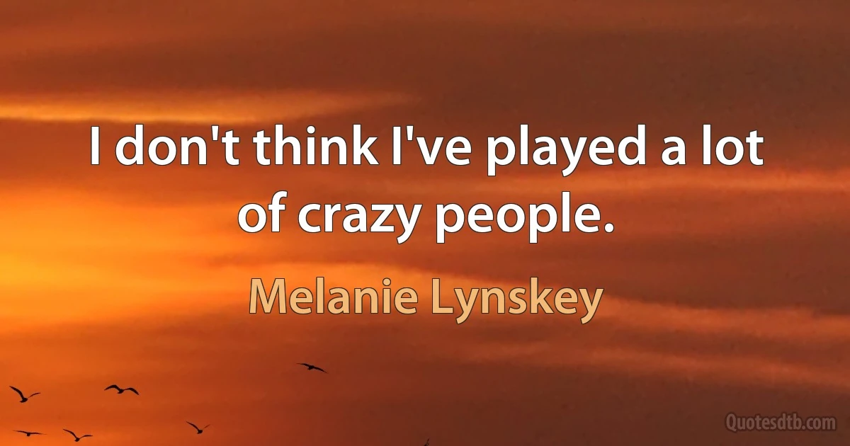 I don't think I've played a lot of crazy people. (Melanie Lynskey)