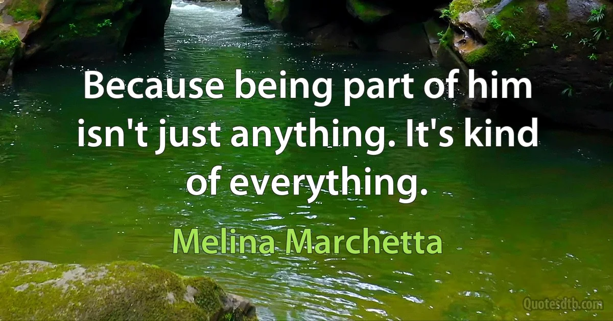 Because being part of him isn't just anything. It's kind of everything. (Melina Marchetta)