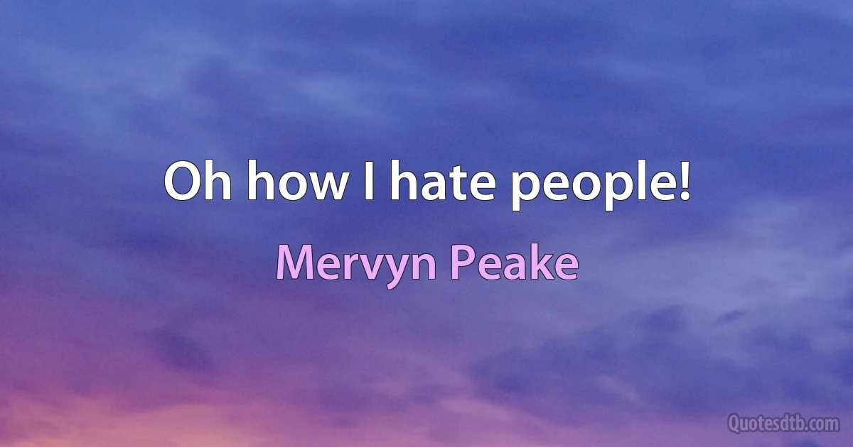 Oh how I hate people! (Mervyn Peake)