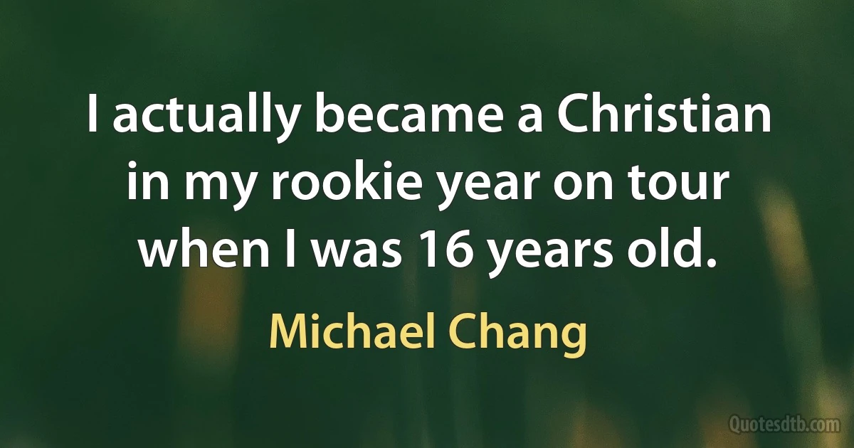 I actually became a Christian in my rookie year on tour when I was 16 years old. (Michael Chang)