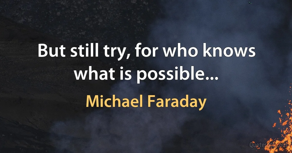 But still try, for who knows what is possible... (Michael Faraday)