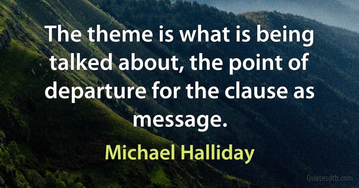 The theme is what is being talked about, the point of departure for the clause as message. (Michael Halliday)