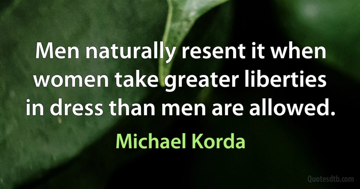 Men naturally resent it when women take greater liberties in dress than men are allowed. (Michael Korda)