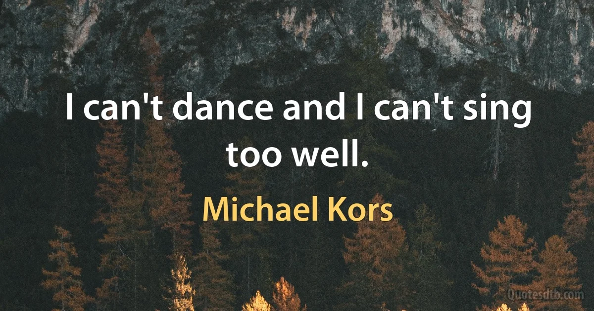 I can't dance and I can't sing too well. (Michael Kors)