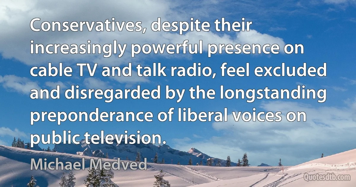 Conservatives, despite their increasingly powerful presence on cable TV and talk radio, feel excluded and disregarded by the longstanding preponderance of liberal voices on public television. (Michael Medved)