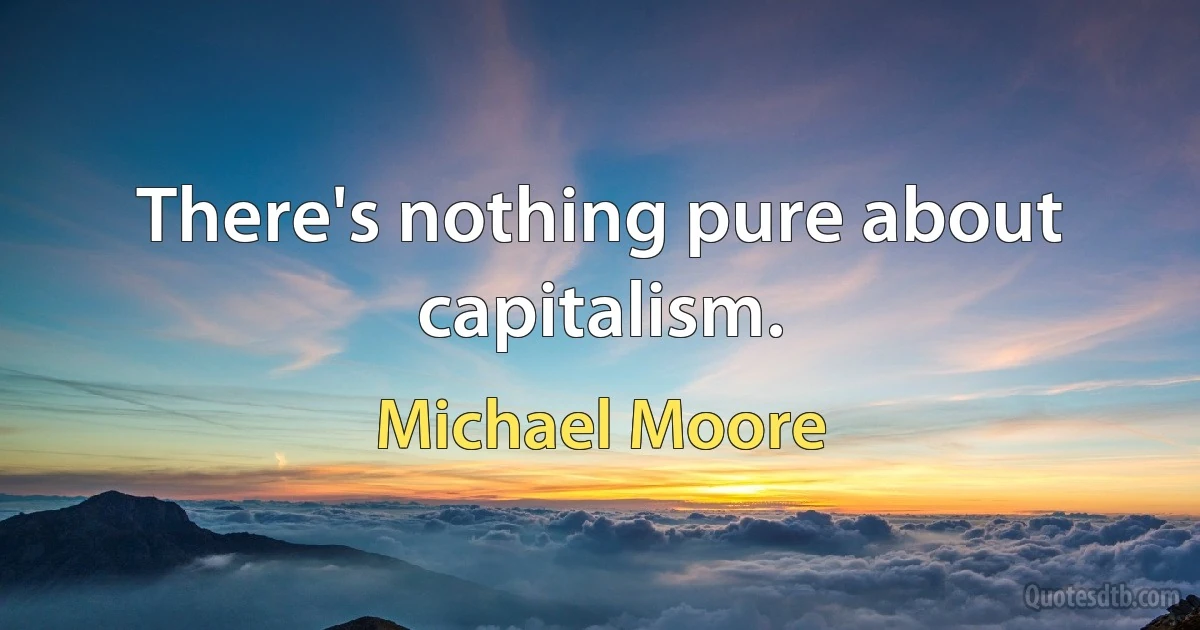 There's nothing pure about capitalism. (Michael Moore)