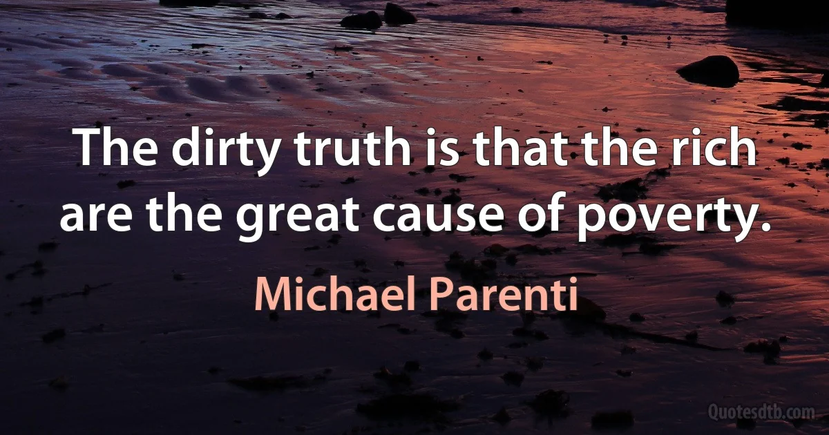 The dirty truth is that the rich are the great cause of poverty. (Michael Parenti)