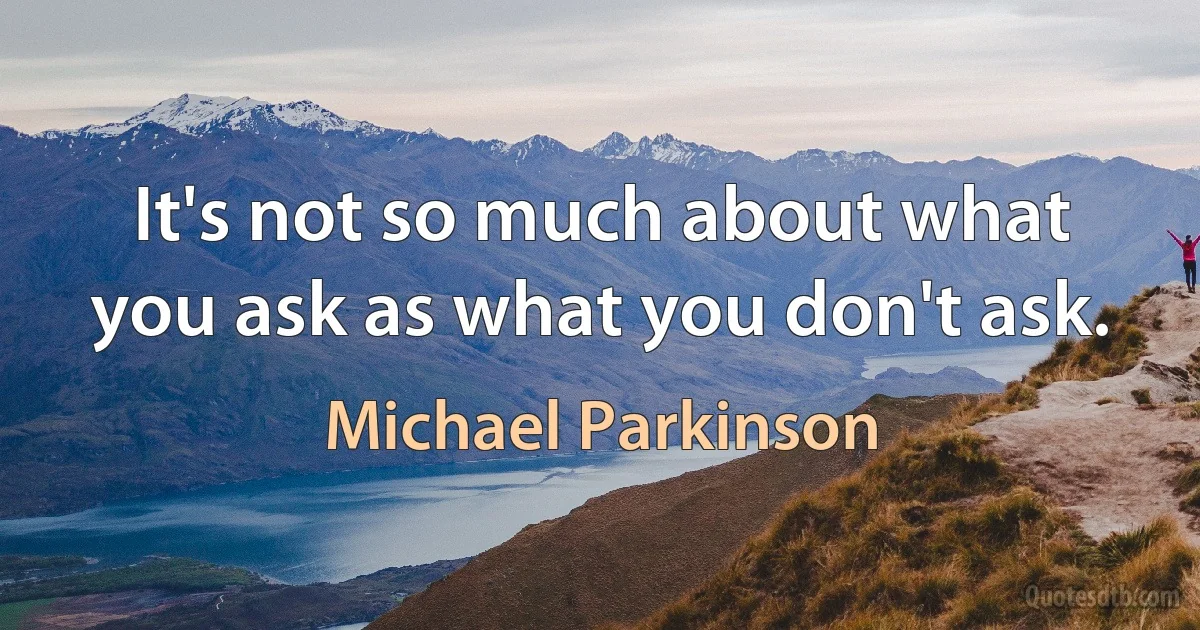 It's not so much about what you ask as what you don't ask. (Michael Parkinson)