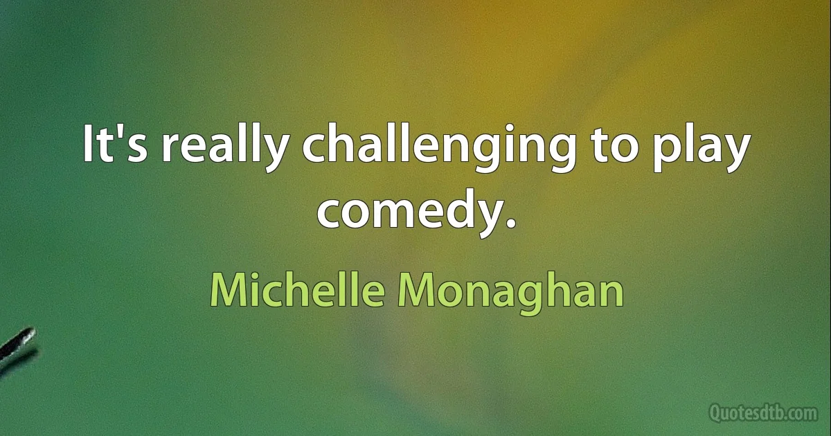 It's really challenging to play comedy. (Michelle Monaghan)