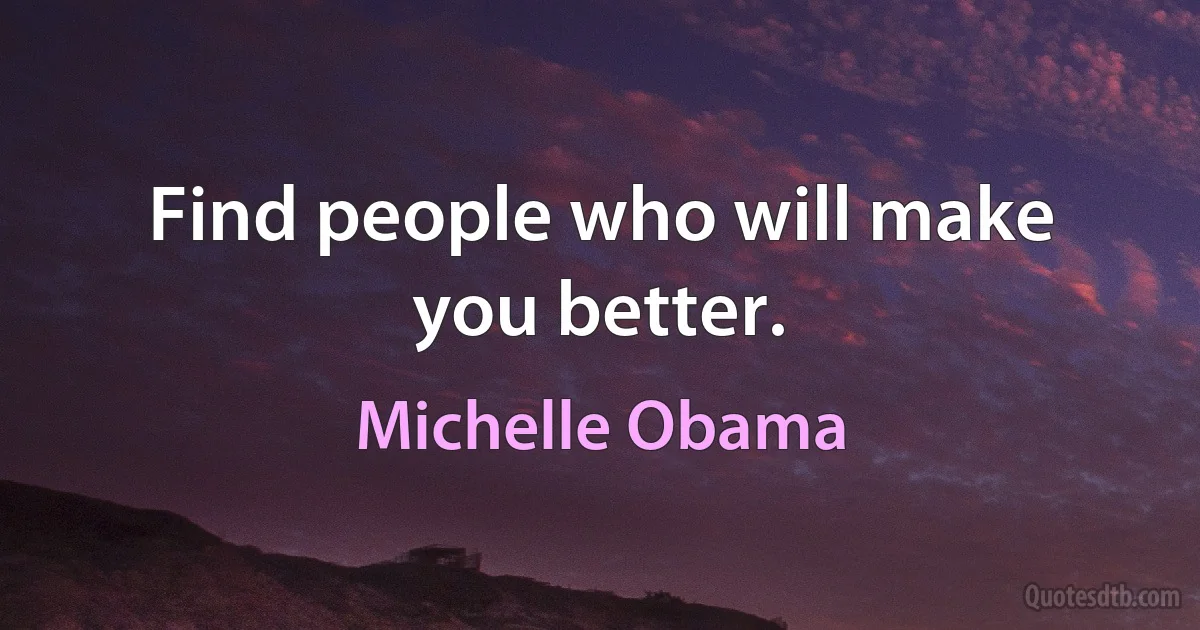 Find people who will make you better. (Michelle Obama)