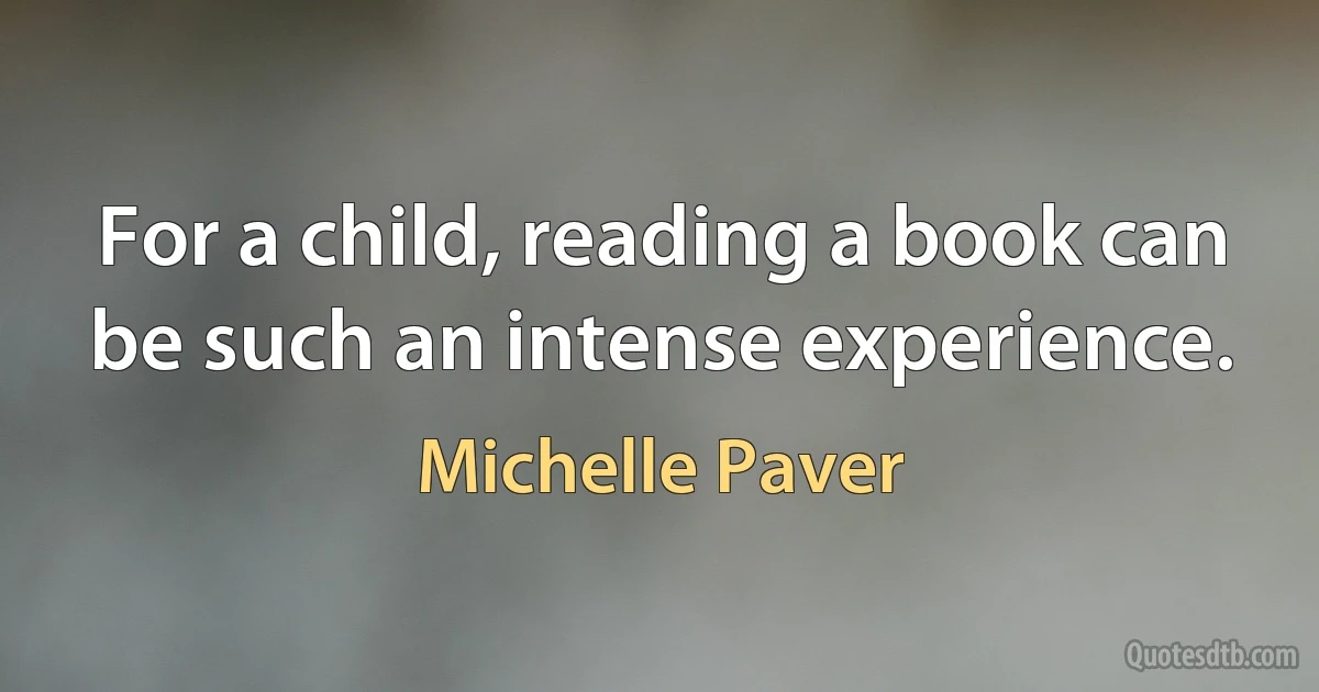 For a child, reading a book can be such an intense experience. (Michelle Paver)